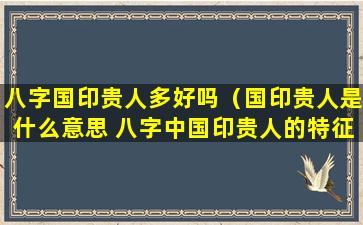 八字国印贵人多好吗（国印贵人是什么意思 八字中国印贵人的特征）